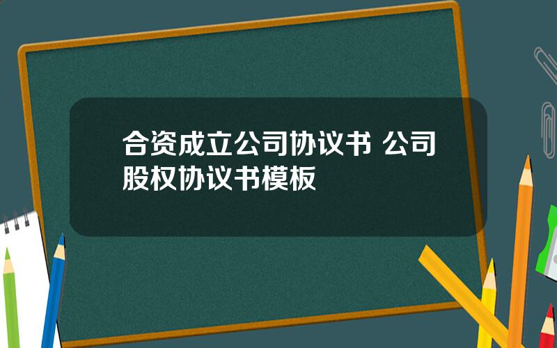 合资成立公司协议书 公司股权协议书模板